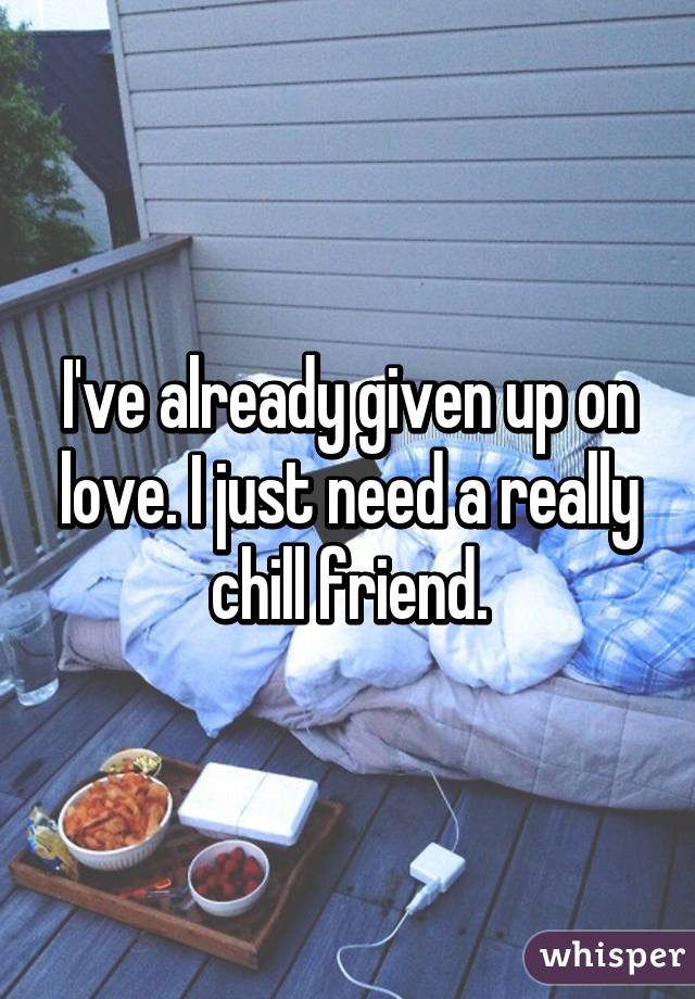 I've already given up on love. I just need a really chill friend.