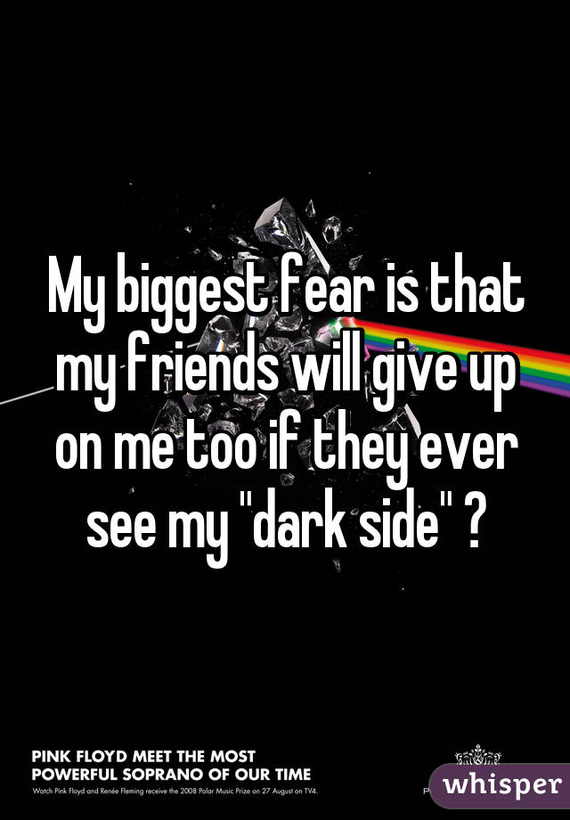 My biggest fear is that my friends will give up on me too if they ever see my "dark side" 😕