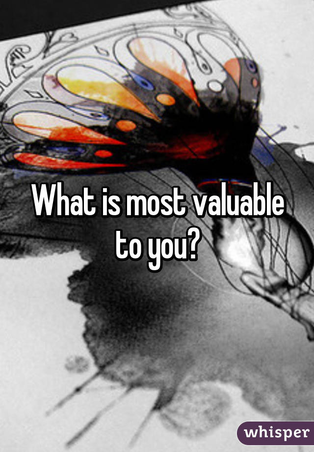 What is most valuable to you?