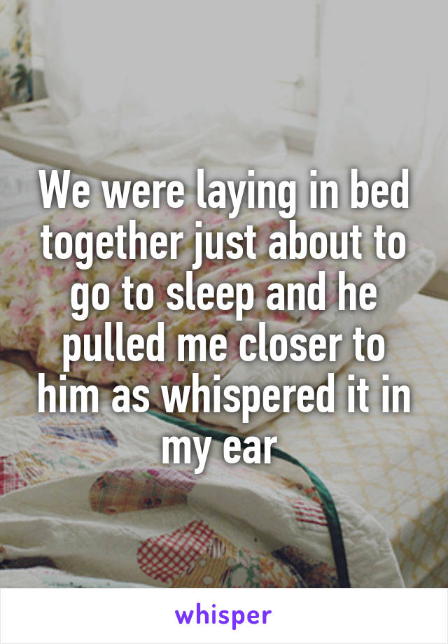 We were laying in bed together just about to go to sleep and he pulled me closer to him as whispered it in my ear 