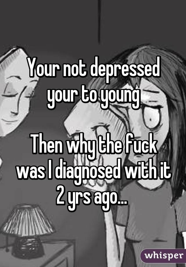 Your not depressed your to young

Then why the fuck was I diagnosed with it 2 yrs ago... 