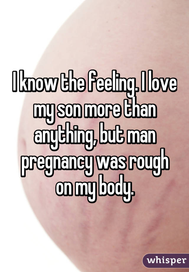 I know the feeling. I love my son more than anything, but man pregnancy was rough on my body.