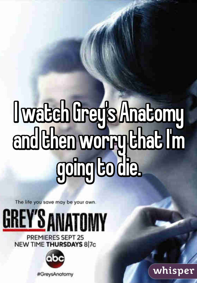 I watch Grey's Anatomy and then worry that I'm going to die.