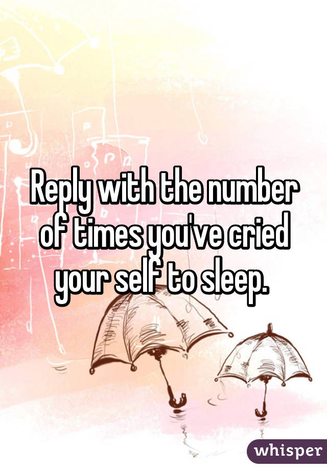 Reply with the number of times you've cried your self to sleep. 