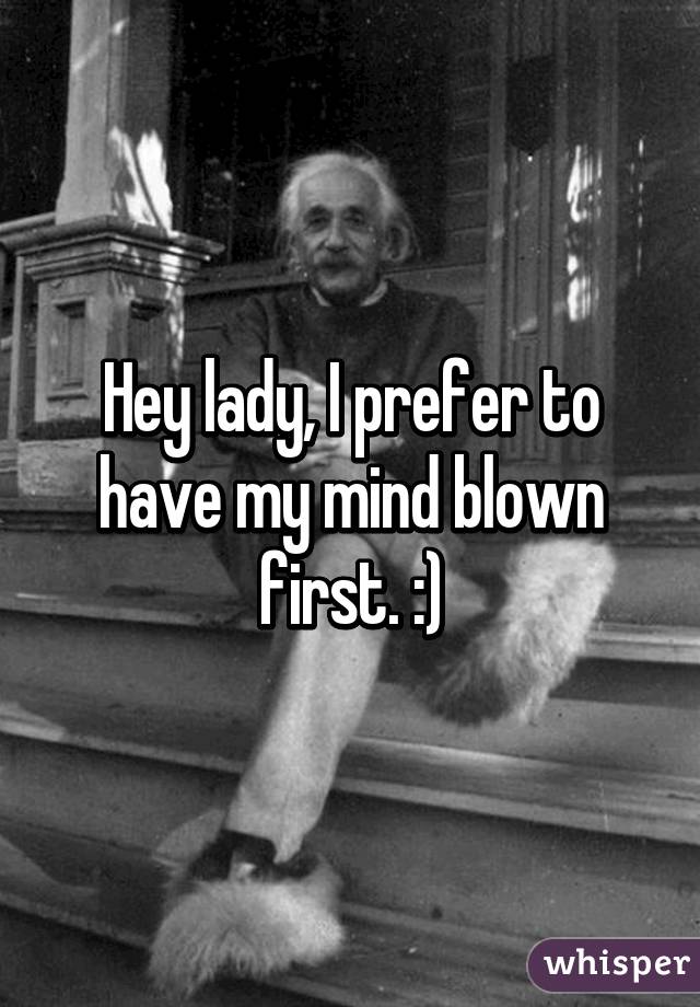 Hey lady, I prefer to have my mind blown first. :)