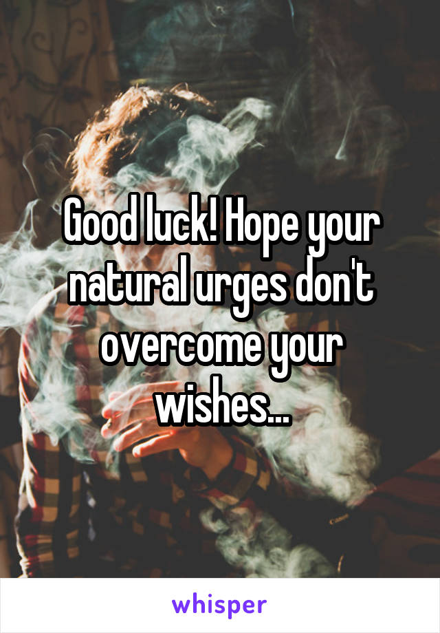 Good luck! Hope your natural urges don't overcome your wishes...