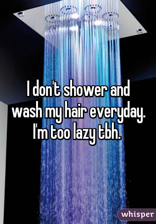 I don't shower and wash my hair everyday. I'm too lazy tbh. 