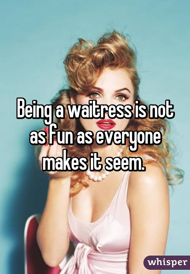 Being a waitress is not as fun as everyone makes it seem. 