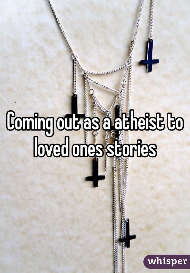 Coming out as a atheist to loved ones stories 