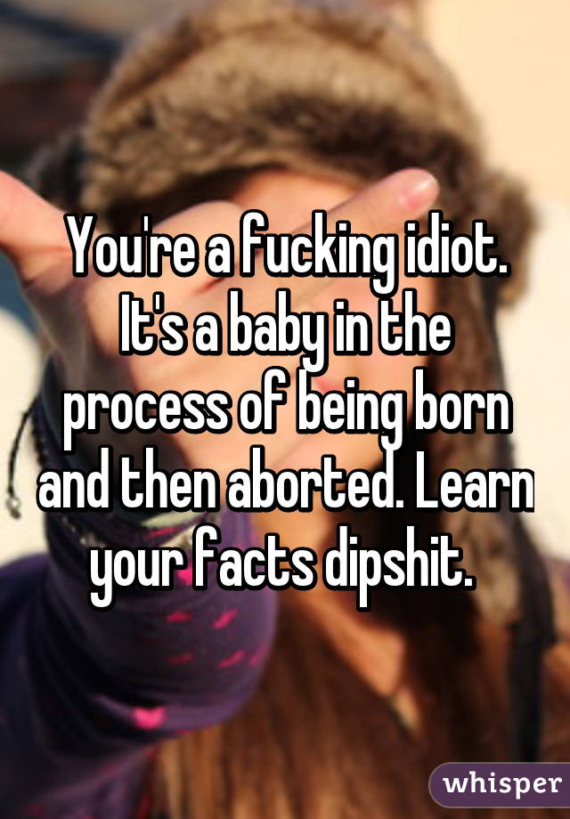 You're a fucking idiot. It's a baby in the process of being born and then aborted. Learn your facts dipshit. 