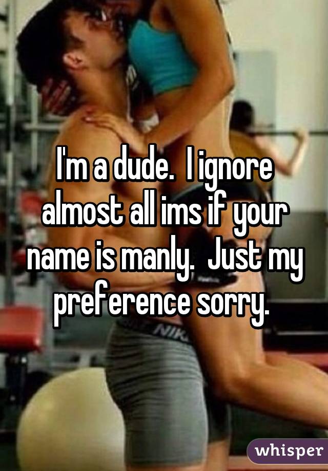 I'm a dude.  I ignore almost all ims if your name is manly.  Just my preference sorry. 