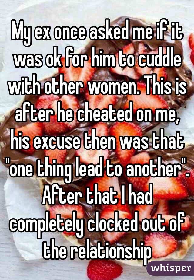 My ex once asked me if it was ok for him to cuddle with other women. This is after he cheated on me, his excuse then was that "one thing lead to another". After that I had completely clocked out of the relationship