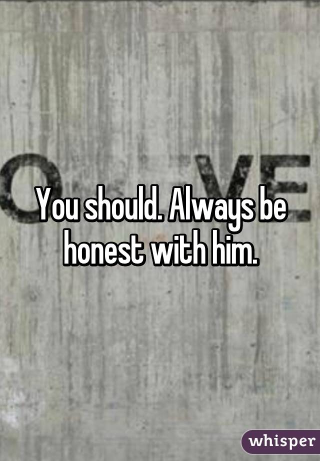 You should. Always be honest with him.