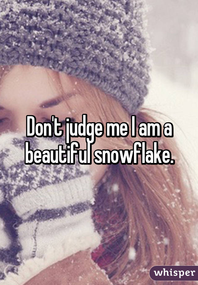 Don't judge me I am a beautiful snowflake.