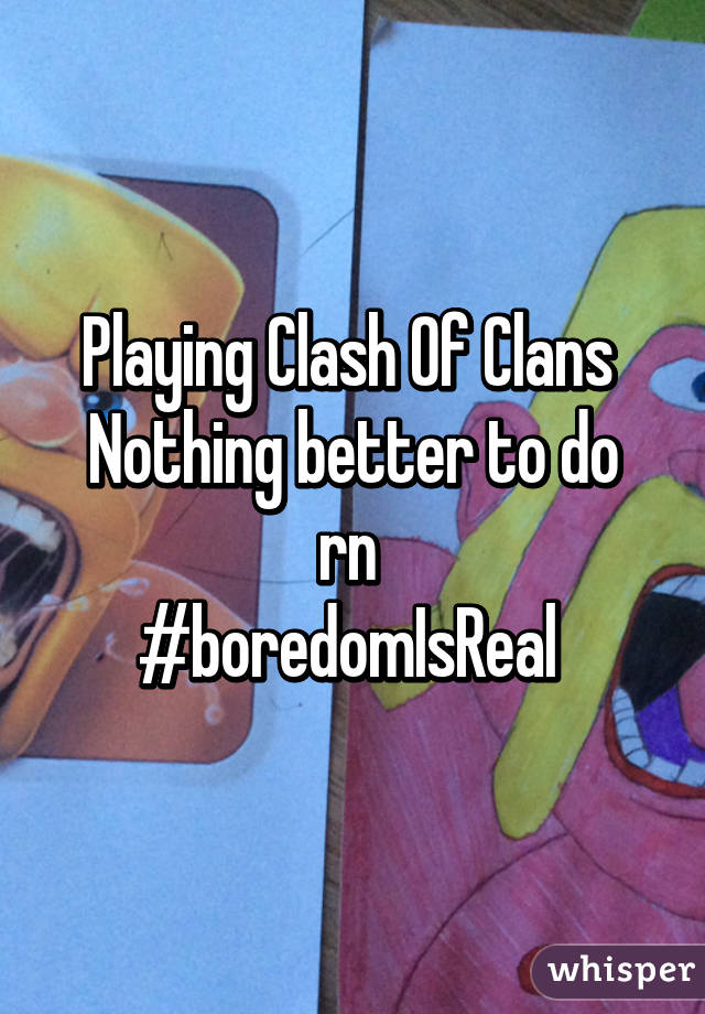 Playing Clash Of Clans 
Nothing better to do rn 
#boredomIsReal 