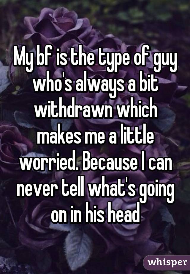 My bf is the type of guy who's always a bit withdrawn which makes me a little worried. Because I can never tell what's going on in his head