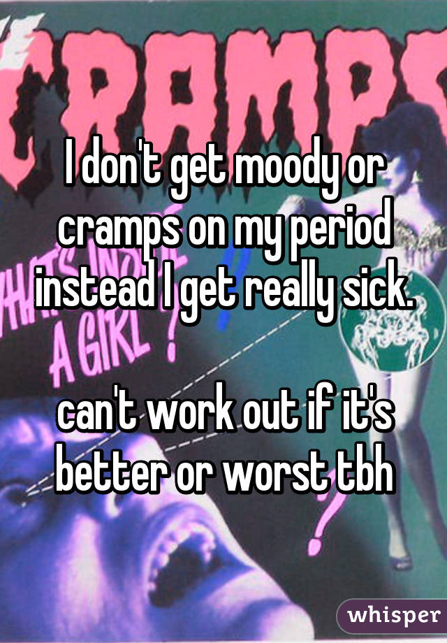 I don't get moody or cramps on my period instead I get really sick.

can't work out if it's better or worst tbh