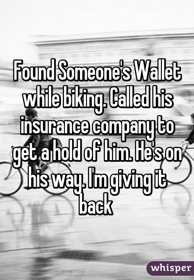 Found Someone's Wallet while biking. Called his insurance company to get a hold of him. He's on his way. I'm giving it back 