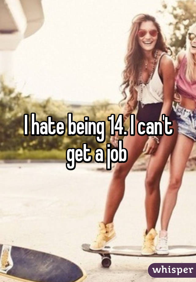 I hate being 14. I can't get a job 