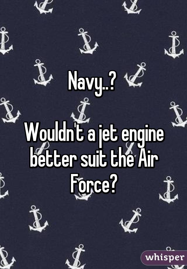 Navy..? 

Wouldn't a jet engine better suit the Air Force?