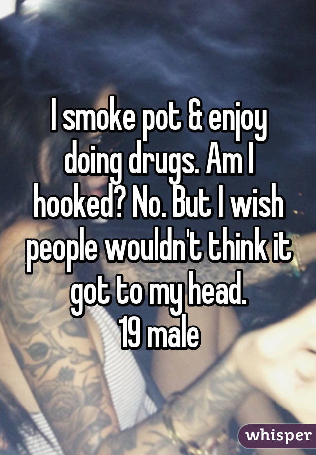 I smoke pot & enjoy doing drugs. Am I hooked? No. But I wish people wouldn't think it got to my head.
19 male