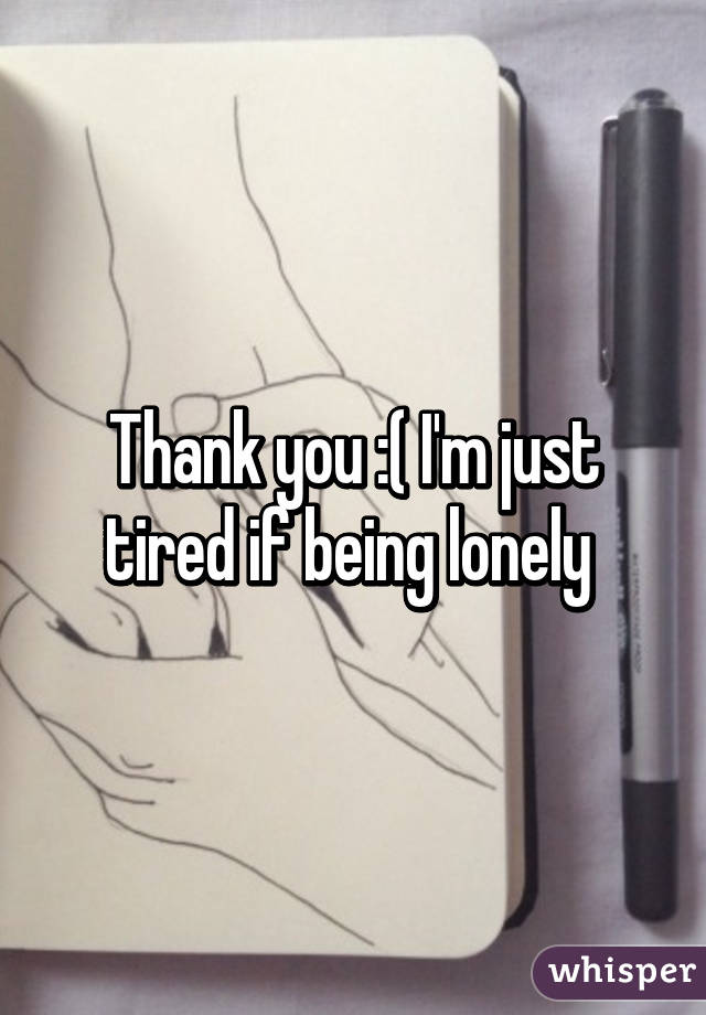 Thank you :( I'm just tired if being lonely 