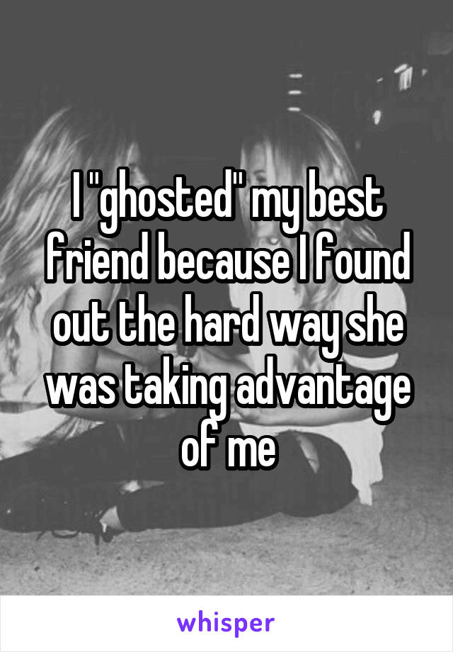 I "ghosted" my best friend because I found out the hard way she was taking advantage of me