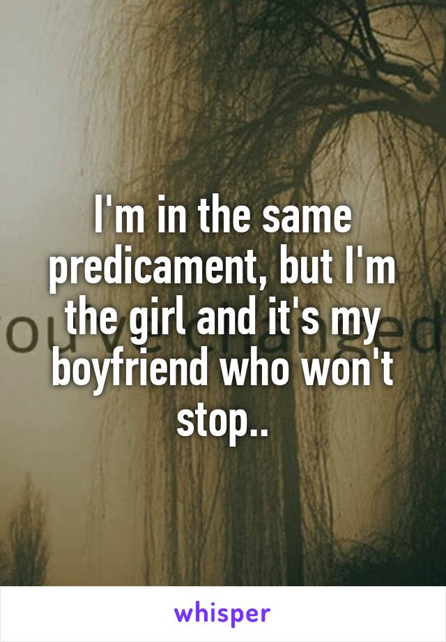 I'm in the same predicament, but I'm the girl and it's my boyfriend who won't stop..
