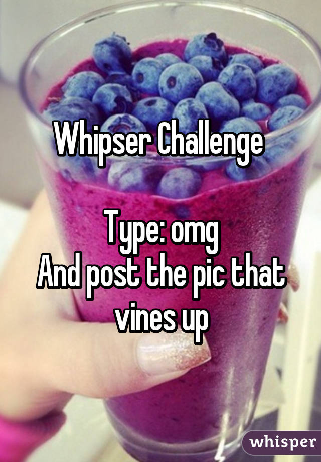 Whipser Challenge 

Type: omg
And post the pic that vines up