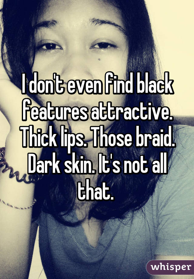 I don't even find black features attractive. Thick lips. Those braid. Dark skin. It's not all that. 