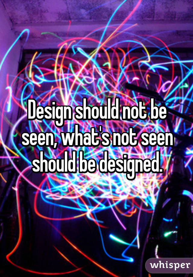 Design should not be seen, what's not seen should be designed.