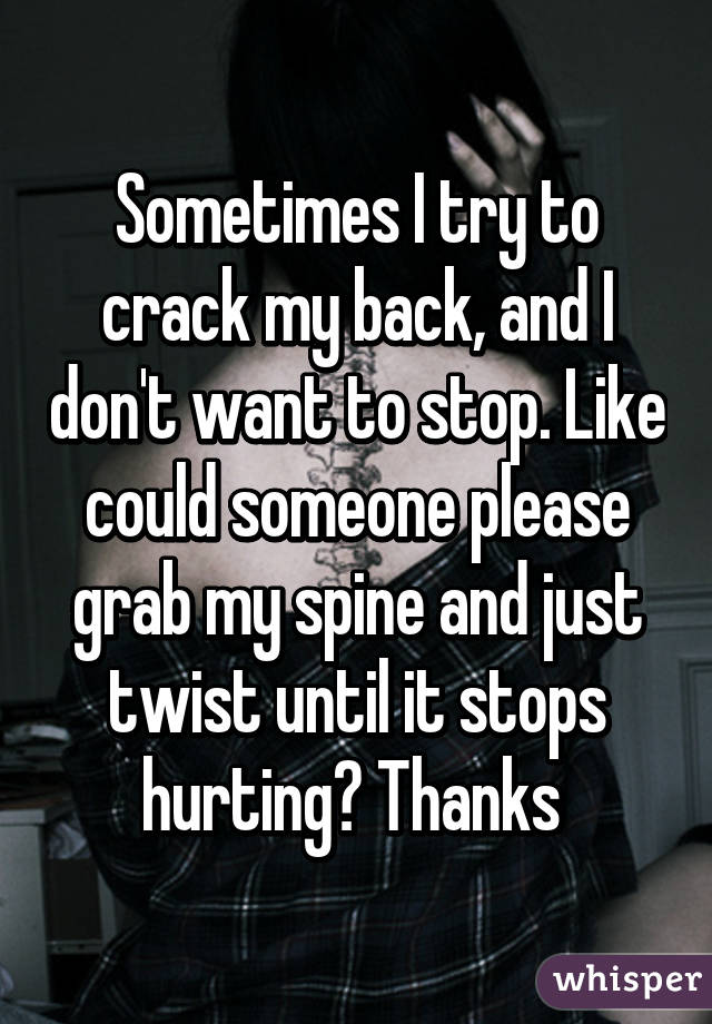 Sometimes I try to crack my back, and I don't want to stop. Like could someone please grab my spine and just twist until it stops hurting? Thanks 