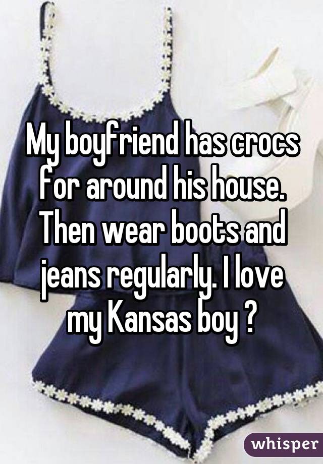 My boyfriend has crocs for around his house. Then wear boots and jeans regularly. I love my Kansas boy 😍