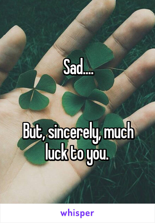 Sad....


But, sincerely, much luck to you. 