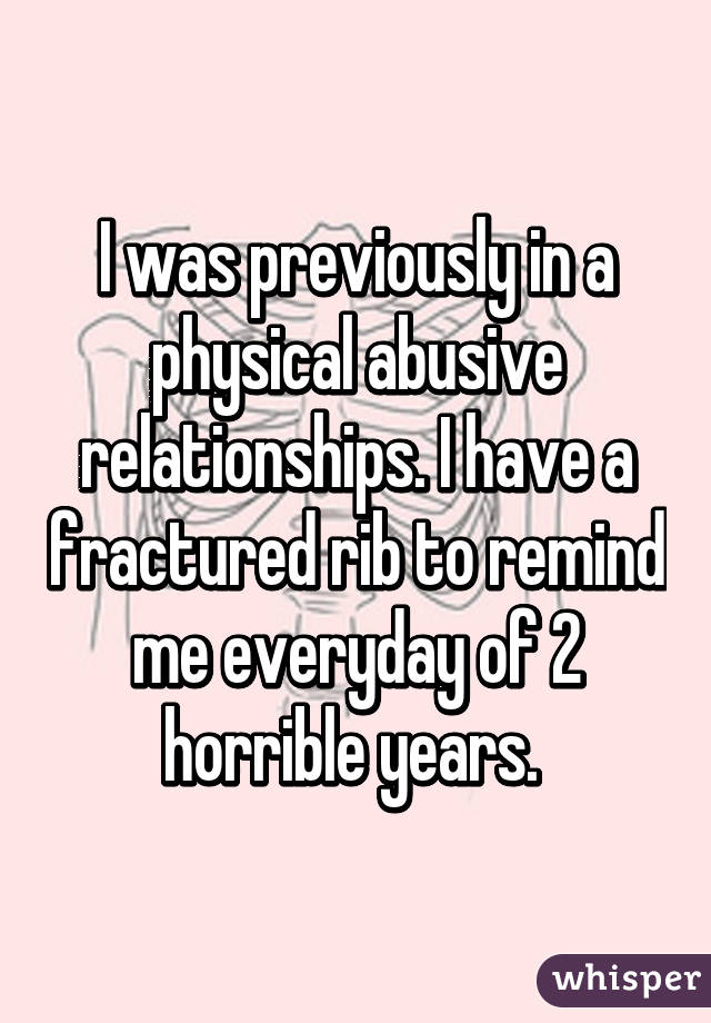 I was previously in a physical abusive relationships. I have a fractured rib to remind me everyday of 2 horrible years. 