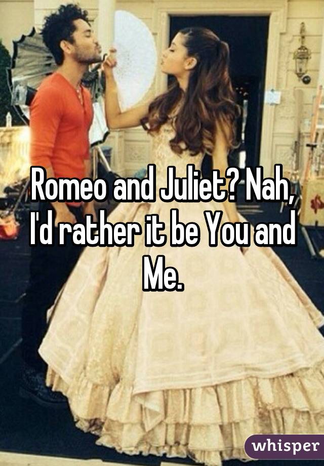 Romeo and Juliet? Nah, I'd rather it be You and Me.