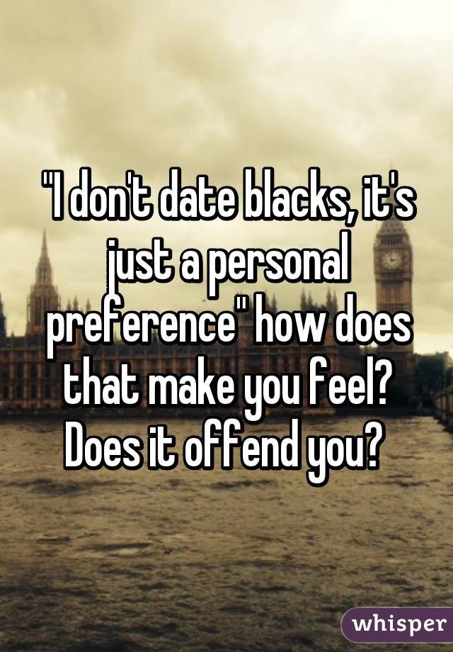 "I don't date blacks, it's just a personal preference" how does that make you feel? Does it offend you? 