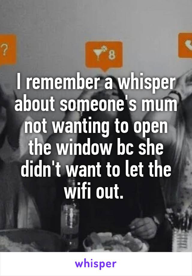 I remember a whisper about someone's mum not wanting to open the window bc she didn't want to let the wifi out. 