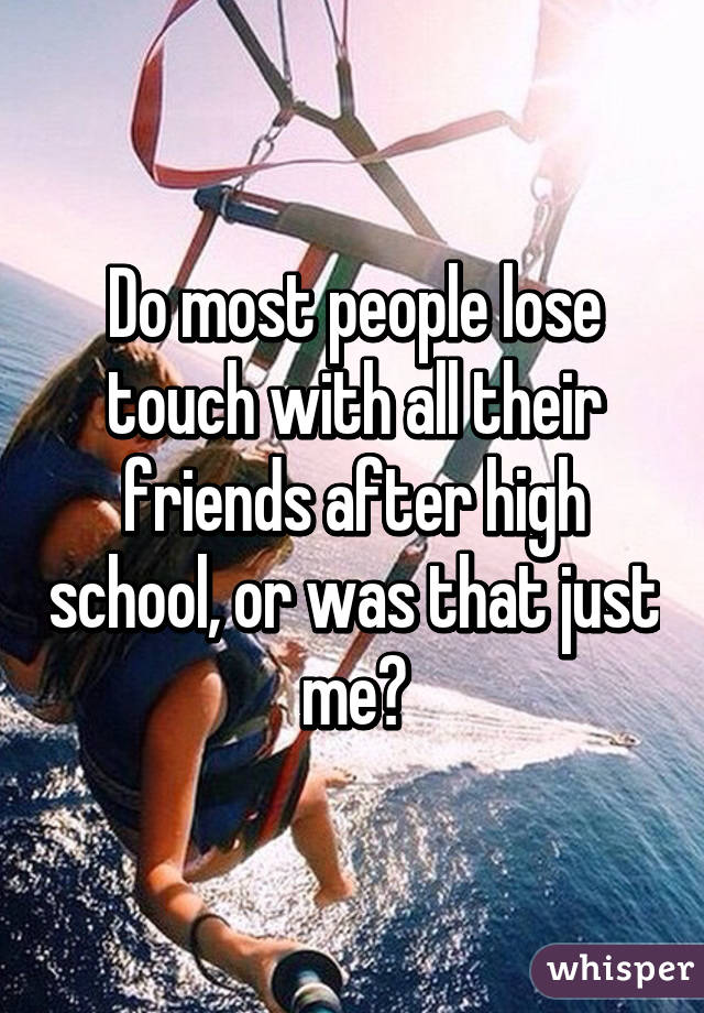 Do most people lose touch with all their friends after high school, or was that just me?