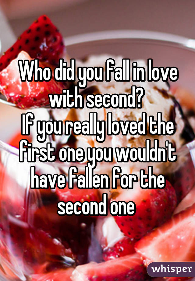 Who did you fall in love with second? 
If you really loved the first one you wouldn't have fallen for the second one 