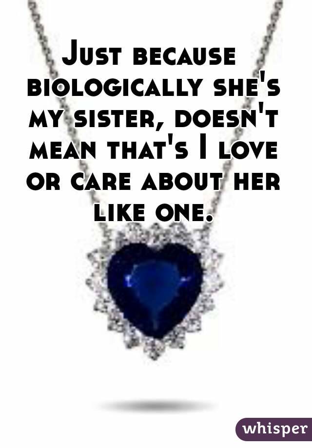 Just because biologically she's my sister, doesn't mean that's I love or care about her like one.