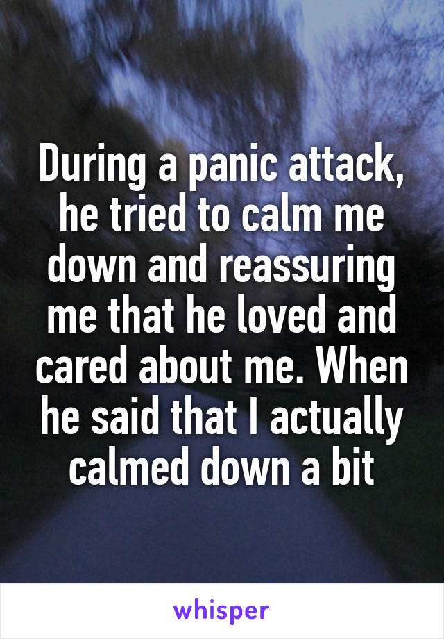 During a panic attack, he tried to calm me down and reassuring me that he loved and cared about me. When he said that I actually calmed down a bit