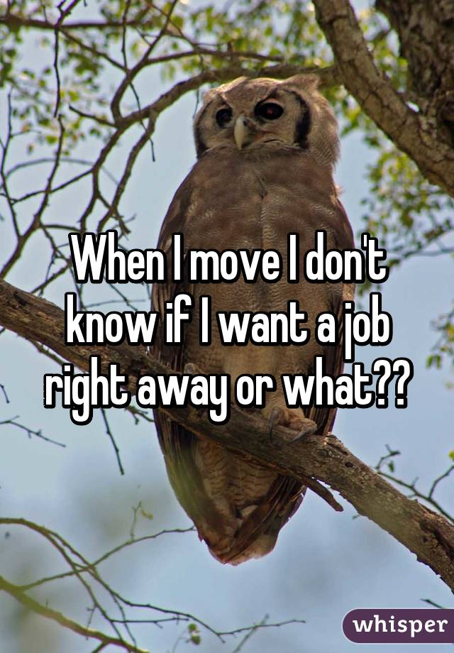 When I move I don't know if I want a job right away or what??