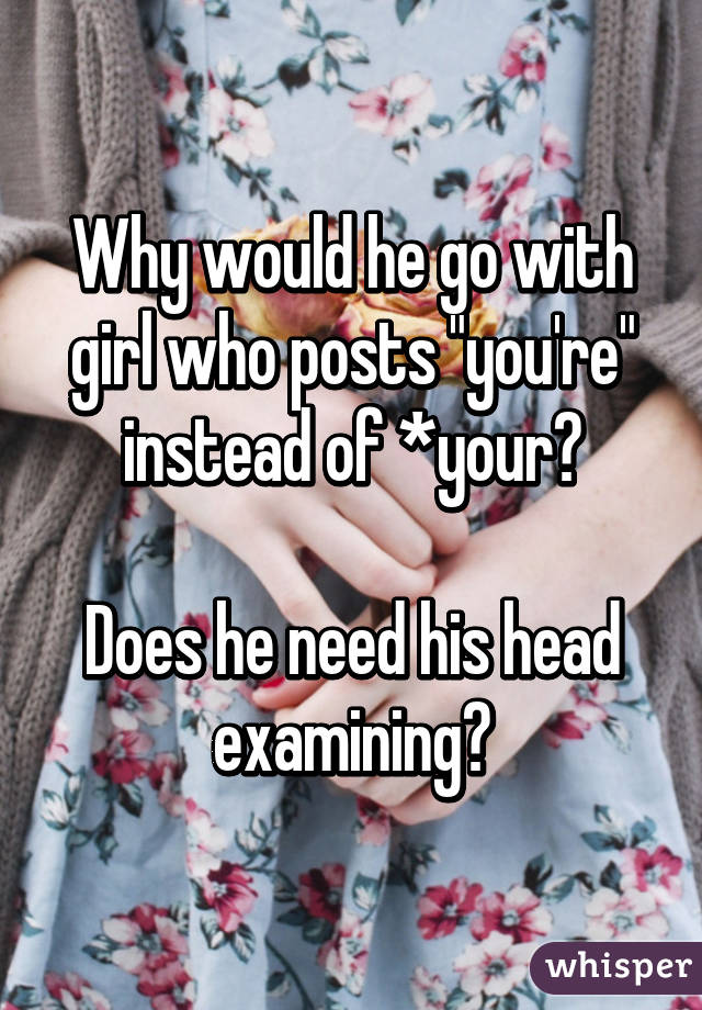 Why would he go with girl who posts "you're" instead of *your?

Does he need his head examining?