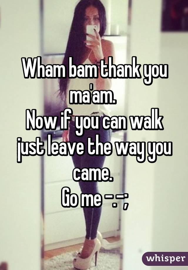 Wham bam thank you ma'am. 
Now if you can walk just leave the way you came. 
Go me -.-;