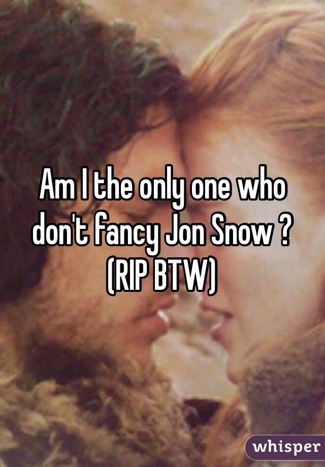 Am I the only one who don't fancy Jon Snow ?
(RIP BTW)