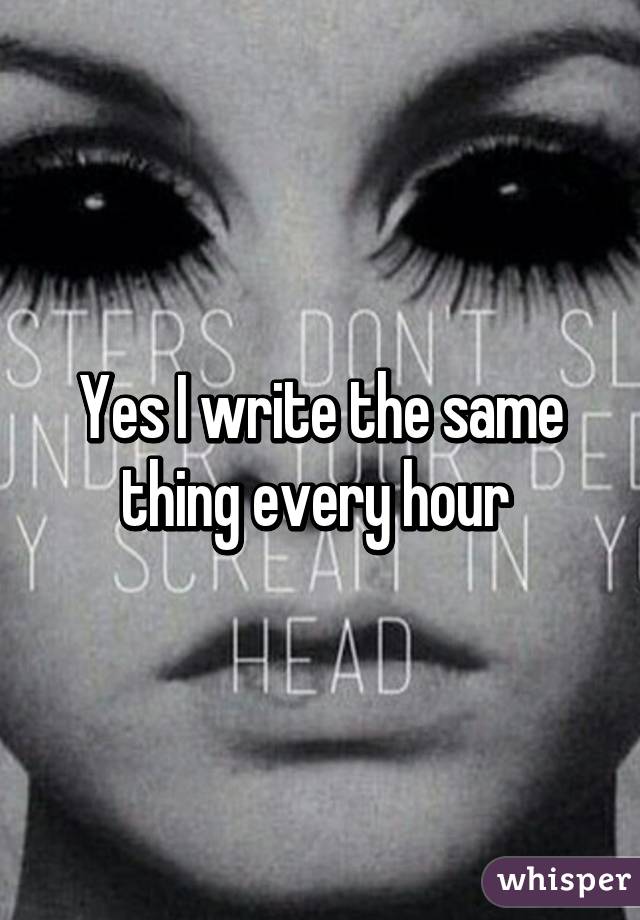 Yes I write the same thing every hour 