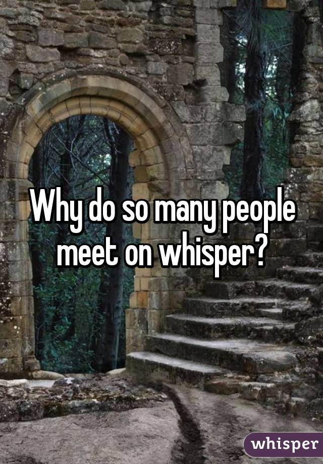 Why do so many people meet on whisper?