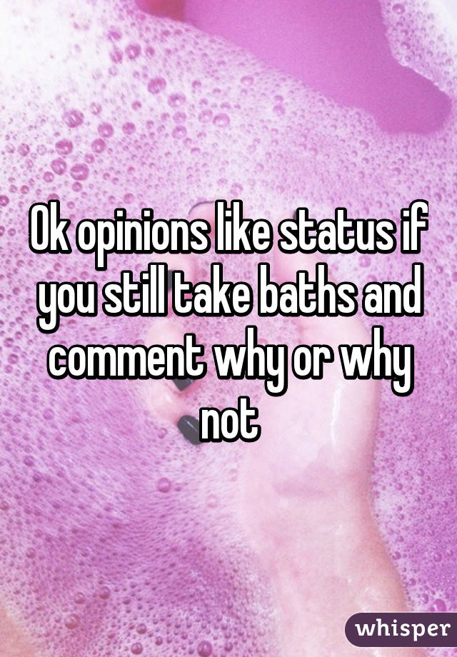 Ok opinions like status if you still take baths and comment why or why not