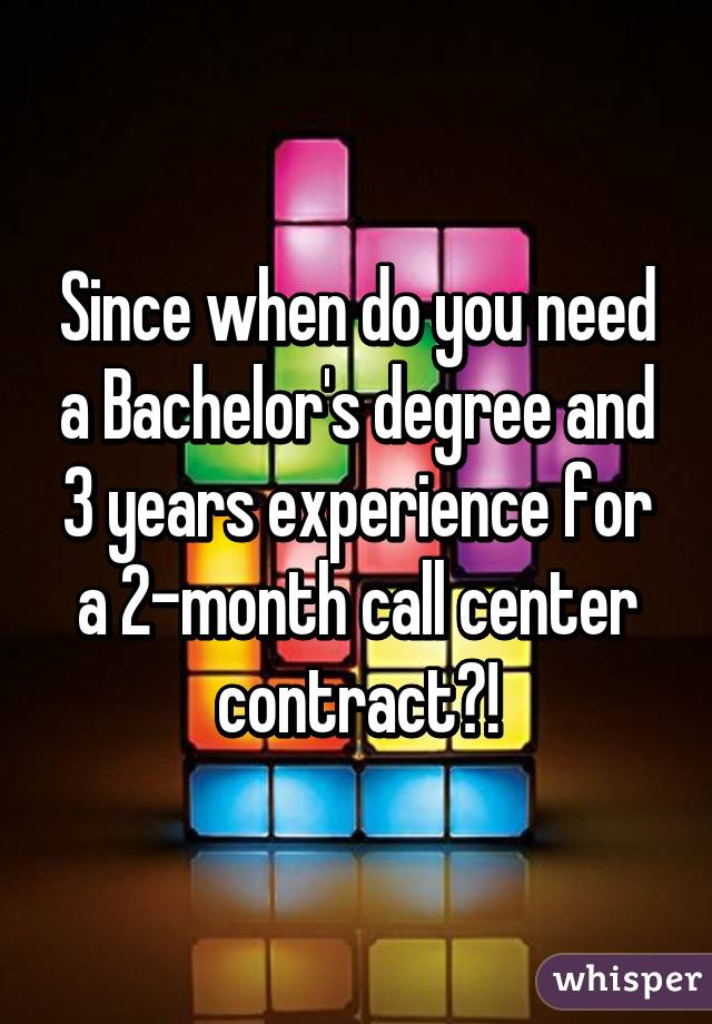 Since when do you need a Bachelor's degree and 3 years experience for a 2-month call center contract?!